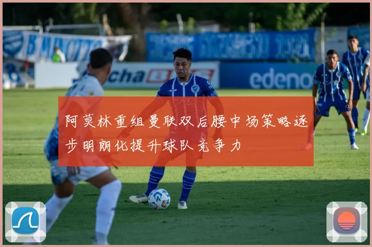阿莫林重组曼联双后腰中场策略逐步明朗化提升球队竞争力