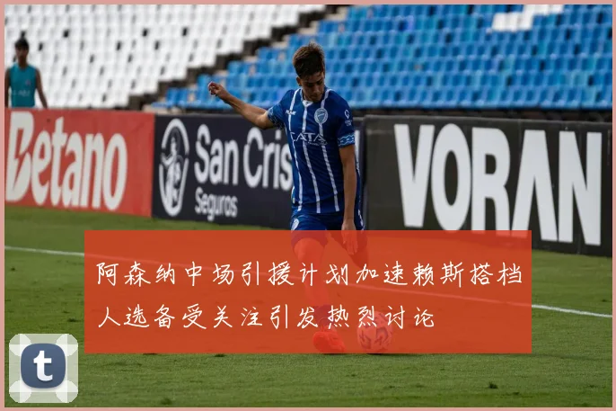 阿森纳中场引援计划加速赖斯搭档人选备受关注引发热烈讨论