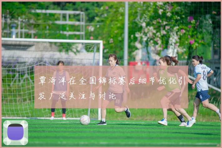 覃海洋在全国锦标赛后细节优化引发广泛关注与讨论