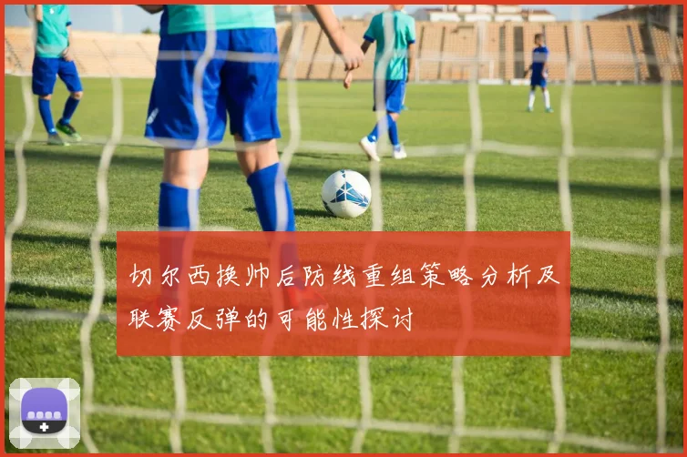 切尔西换帅后防线重组策略分析及联赛反弹的可能性探讨