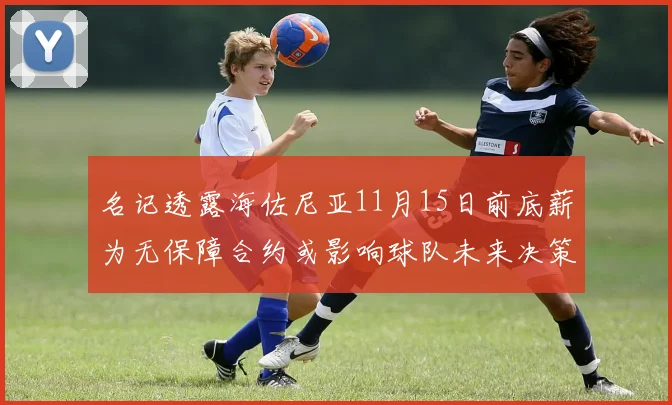 名记透露海佐尼亚11月15日前底薪为无保障合约或影响球队未来决策