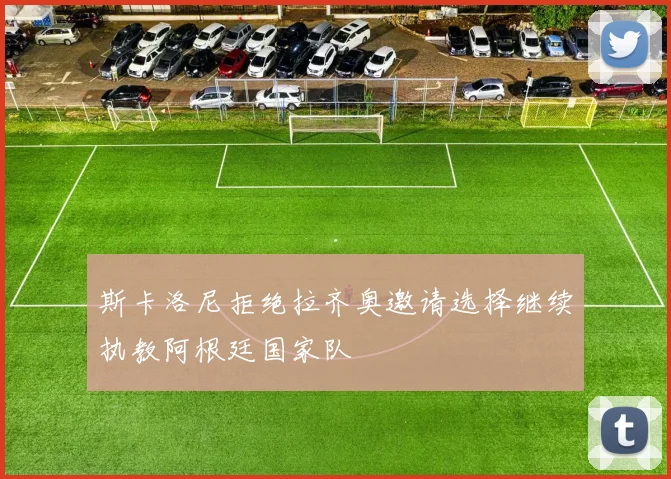 斯卡洛尼拒绝拉齐奥邀请选择继续执教阿根廷国家队